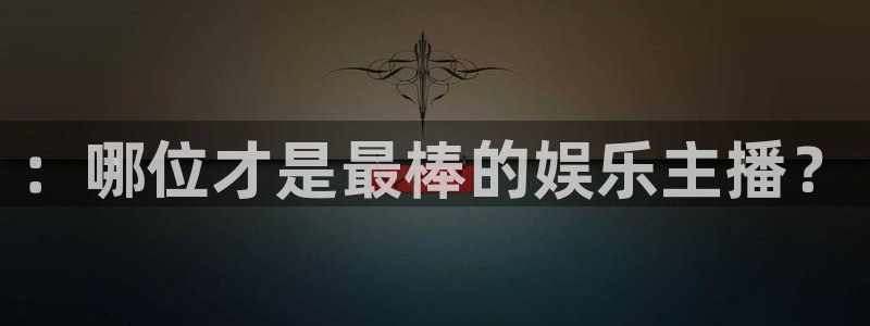 今年会官网登录入口：：哪位才是最棒的娱乐主播？