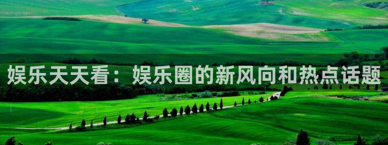 今年会体育：娱乐天天看：娱乐圈的新风向和热点话题