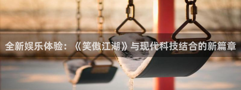 今年会app：全新娱乐体验：《笑傲江湖》与现代科技结合的新篇章